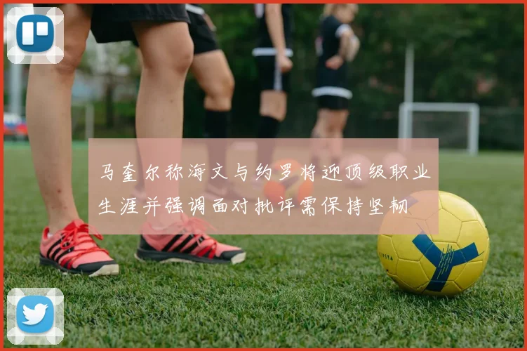 马奎尔称海文与约罗将迎顶级职业生涯并强调面对批评需保持坚韧