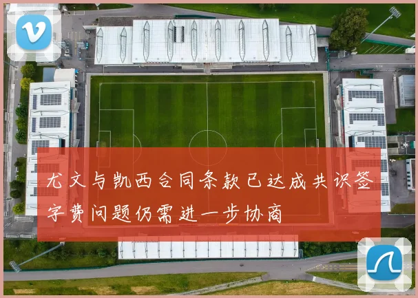 尤文与凯西合同条款已达成共识签字费问题仍需进一步协商