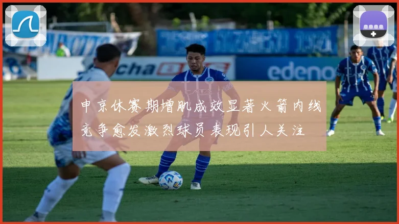 申京休赛期增肌成效显著火箭内线竞争愈发激烈球员表现引人关注