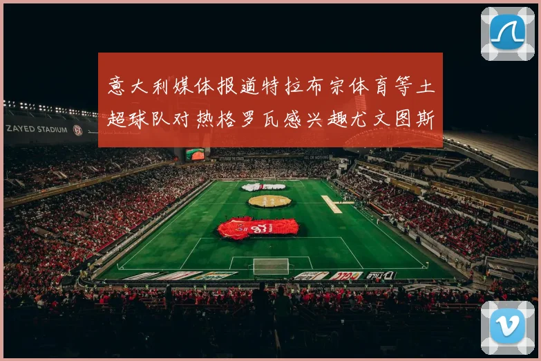 意大利媒体报道特拉布宗体育等土超球队对热格罗瓦感兴趣尤文图斯准备出售该球员