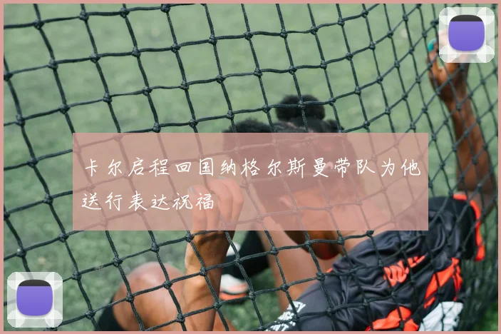 卡尔启程回国纳格尔斯曼带队为他送行表达祝福