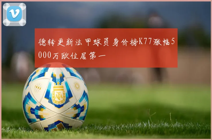 德转更新法甲球员身价榜K77涨幅5000万欧位居第一