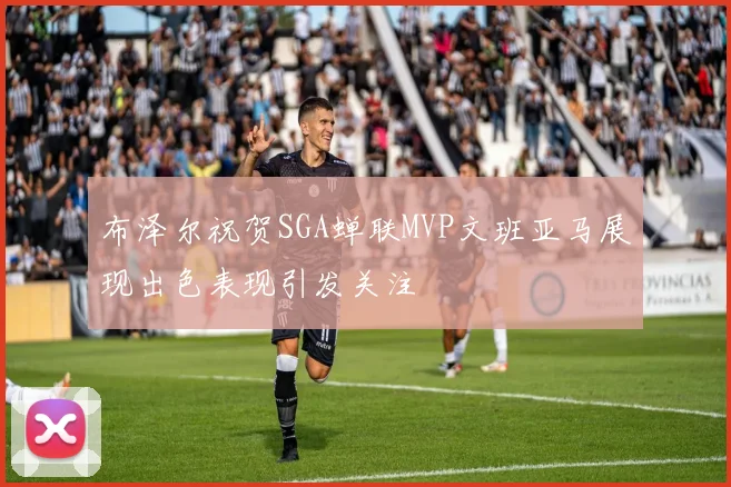 布泽尔祝贺SGA蝉联MVP文班亚马展现出色表现引发关注