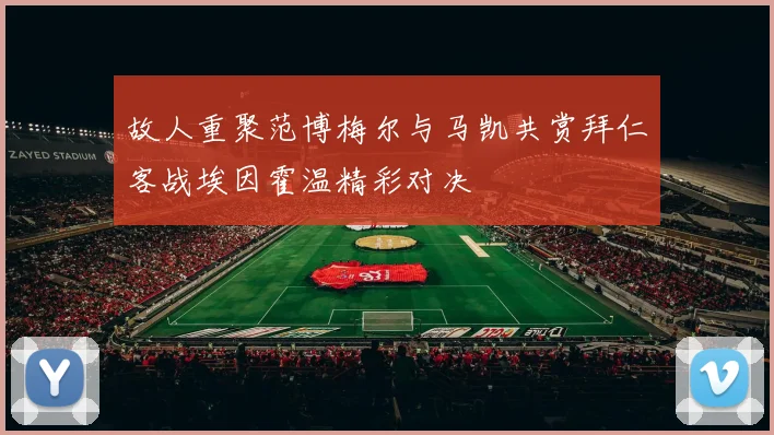 故人重聚范博梅尔与马凯共赏拜仁客战埃因霍温精彩对决