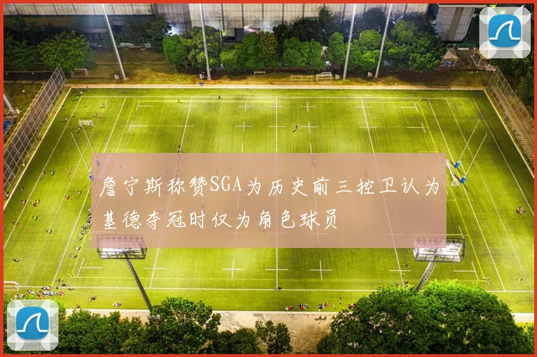 詹宁斯称赞SGA为历史前三控卫认为基德夺冠时仅为角色球员