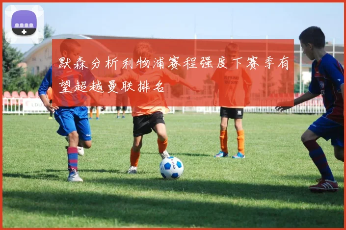 默森分析利物浦赛程强度下赛季有望超越曼联排名