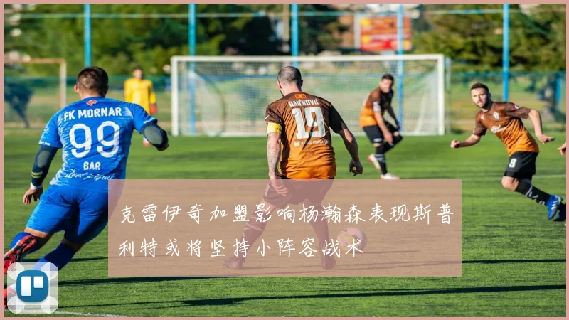 克雷伊奇加盟影响杨瀚森表现斯普利特或将坚持小阵容战术