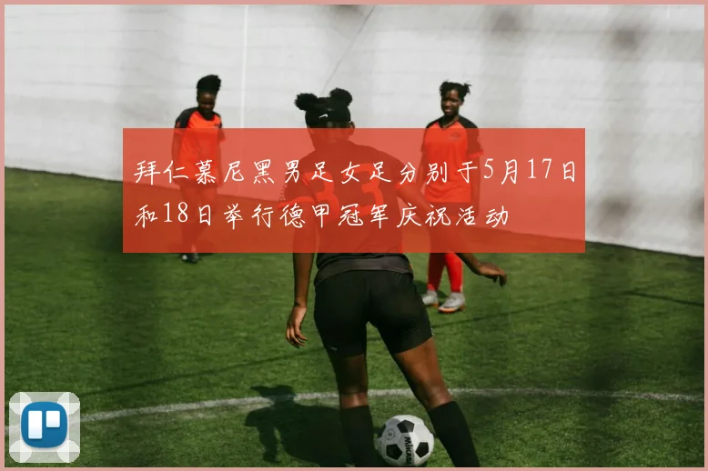 拜仁慕尼黑男足女足分别于5月17日和18日举行德甲冠军庆祝活动