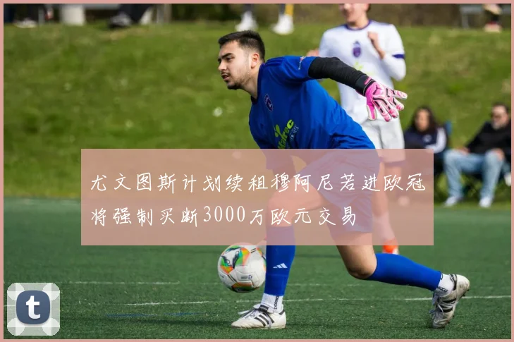 尤文图斯计划续租穆阿尼若进欧冠将强制买断3000万欧元交易