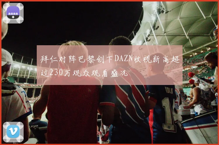 拜仁对阵巴黎创下DAZN收视新高超过230万观众观看盛况