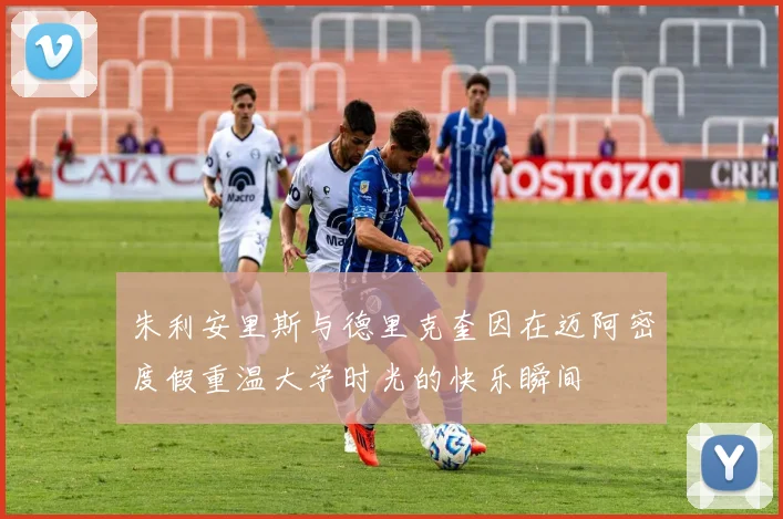 朱利安里斯与德里克奎因在迈阿密度假重温大学时光的快乐瞬间