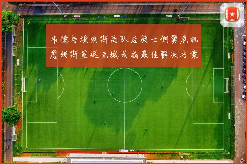 韦德与埃利斯离队后骑士侧翼危机詹姆斯重返克城或成最佳解决方案