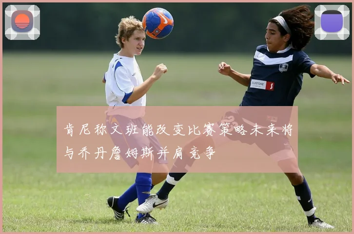 肯尼称文班能改变比赛策略未来将与乔丹詹姆斯并肩竞争
