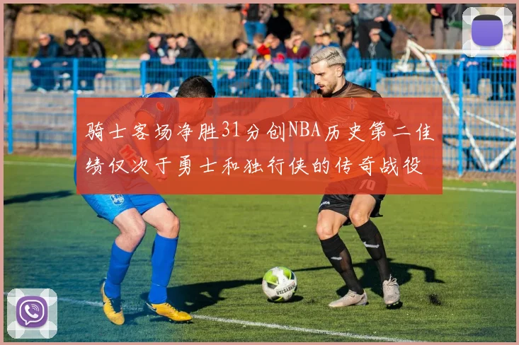 骑士客场净胜31分创NBA历史第二佳绩仅次于勇士和独行侠的传奇战役