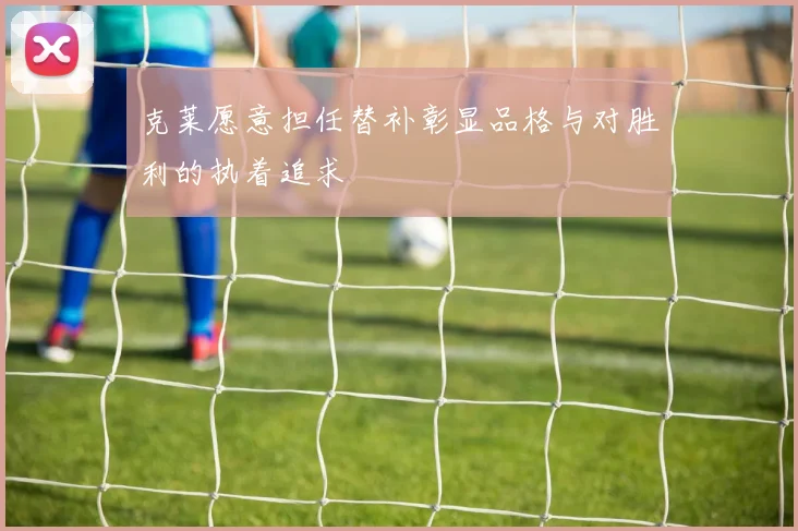 克莱愿意担任替补彰显品格与对胜利的执着追求