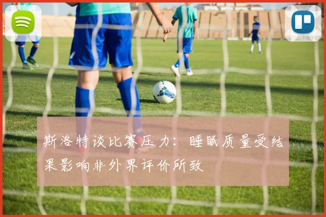 斯洛特谈比赛压力：睡眠质量受结果影响非外界评价所致