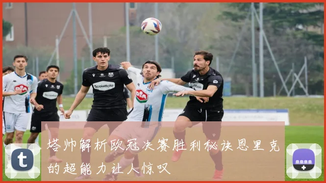塔帅解析欧冠决赛胜利秘诀恩里克的超能力让人惊叹