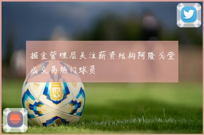 掘金管理层关注薪资结构阿隆戈登成交易热门球员