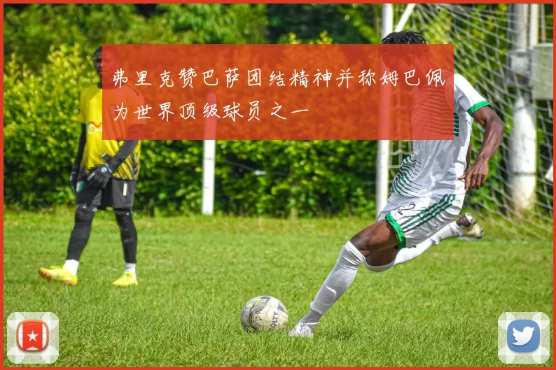 弗里克赞巴萨团结精神并称姆巴佩为世界顶级球员之一