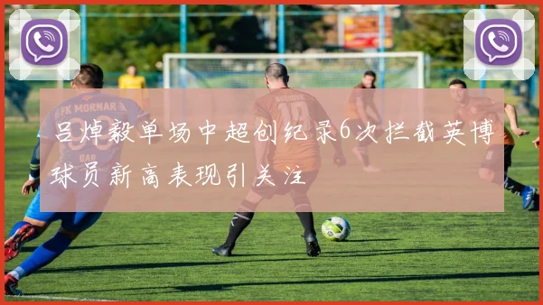 吕焯毅单场中超创纪录6次拦截英博球员新高表现引关注
