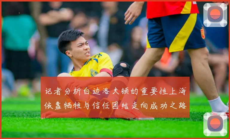 记者分析白边洛夫顿的重要性上海依靠牺牲与信任团结走向成功之路