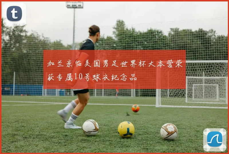 加兰亲临美国男足世界杯大本营荣获专属10号球衣纪念品