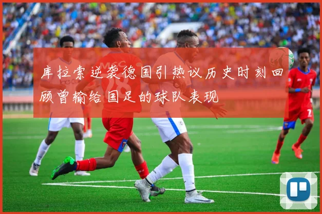 库拉索逆袭德国引热议历史时刻回顾曾输给国足的球队表现