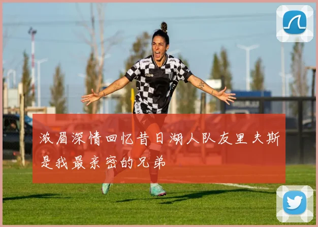 浓眉深情回忆昔日湖人队友里夫斯是我最亲密的兄弟