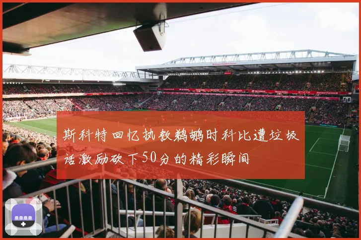 斯科特回忆执教鹈鹕时科比遭垃圾话激励砍下50分的精彩瞬间
