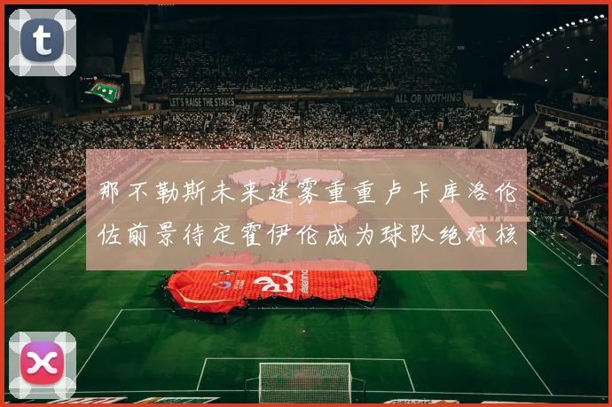 那不勒斯未来迷雾重重卢卡库洛伦佐前景待定霍伊伦成为球队绝对核心