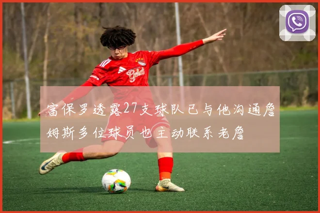 富保罗透露27支球队已与他沟通詹姆斯多位球员也主动联系老詹