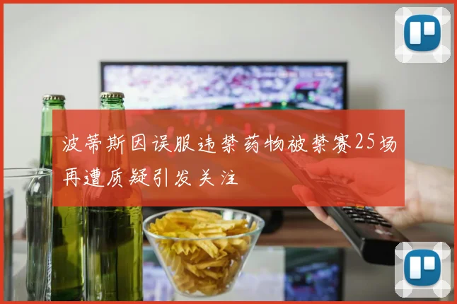 波蒂斯因误服违禁药物被禁赛25场再遭质疑引发关注