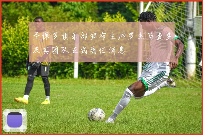 圣保罗俱乐部宣布主帅罗杰马查多及其团队正式离任消息