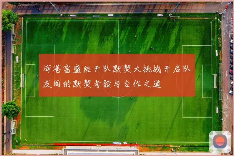 海港富盛经开队默契大挑战开启队友间的默契考验与合作之道