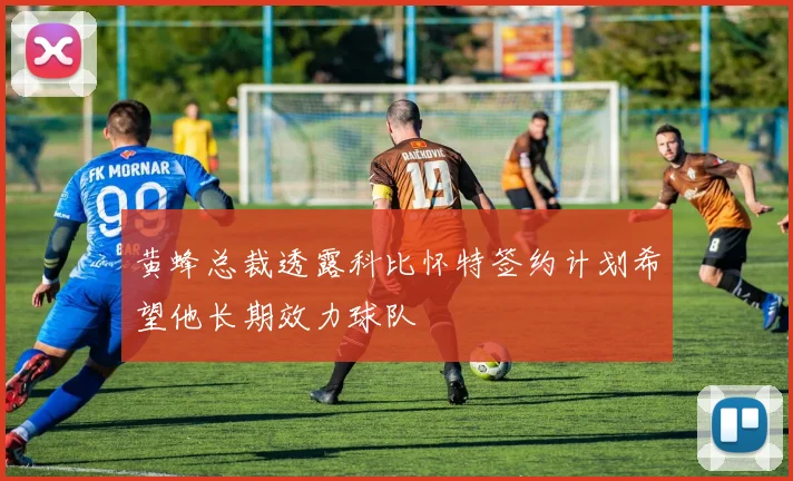 黄蜂总裁透露科比怀特签约计划希望他长期效力球队