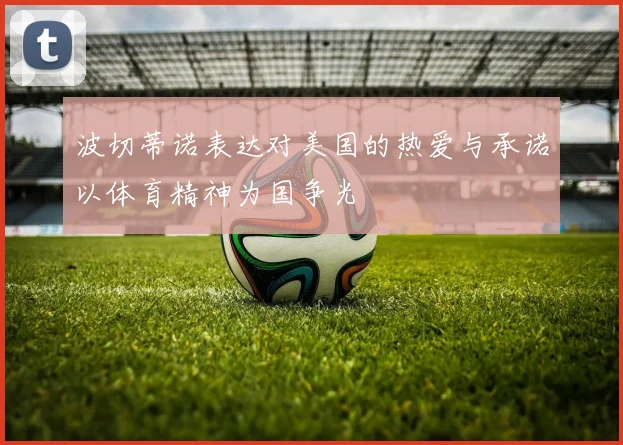 波切蒂诺表达对美国的热爱与承诺以体育精神为国争光
