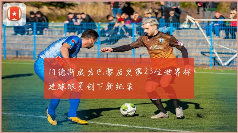 门德斯成为巴黎历史第23位世界杯进球球员创下新纪录