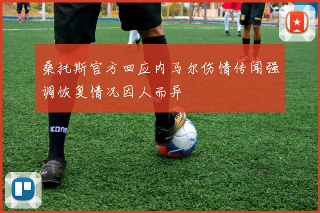 桑托斯官方回应内马尔伤情传闻强调恢复情况因人而异